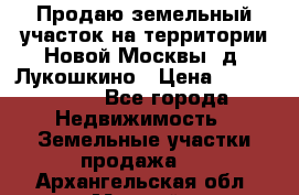 Продаю земельный участок на территории Новой Москвы, д. Лукошкино › Цена ­ 1 450 000 - Все города Недвижимость » Земельные участки продажа   . Архангельская обл.,Мирный г.